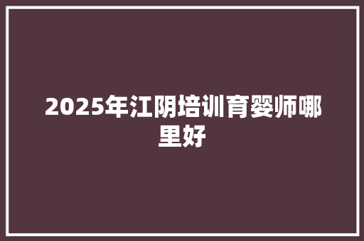 2025年江阴培训育婴师哪里好