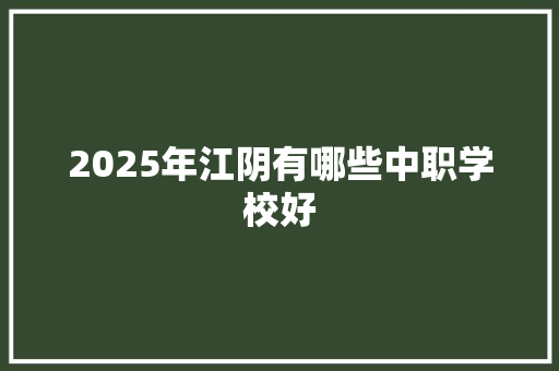 2025年江阴有哪些中职学校好