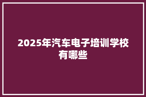 2025年汽车电子培训学校有哪些 未命名