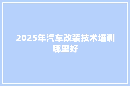 2025年汽车改装技术培训哪里好