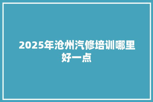 2025年沧州汽修培训哪里好一点