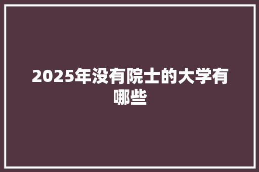 2025年没有院士的大学有哪些