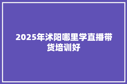 2025年沭阳哪里学直播带货培训好