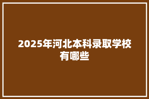 2025年河北本科录取学校有哪些