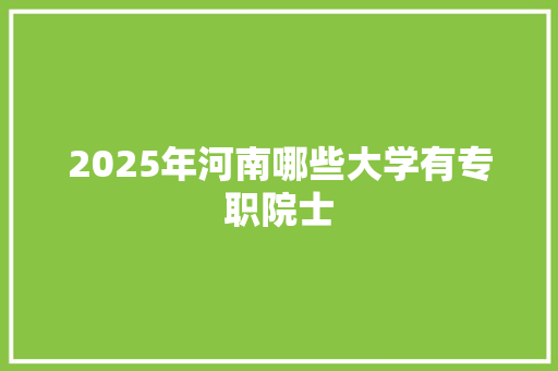 2025年河南哪些大学有专职院士