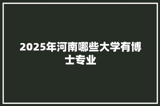 2025年河南哪些大学有博士专业