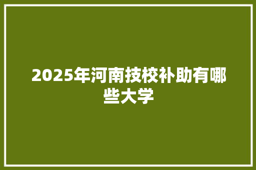 2025年河南技校补助有哪些大学