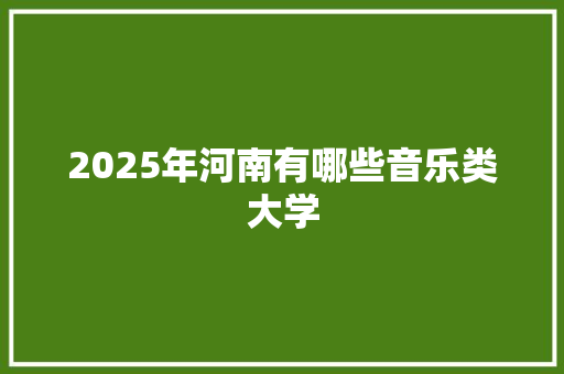 2025年河南有哪些音乐类大学 未命名