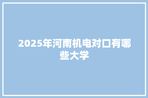 2025年河南机电对口有哪些大学