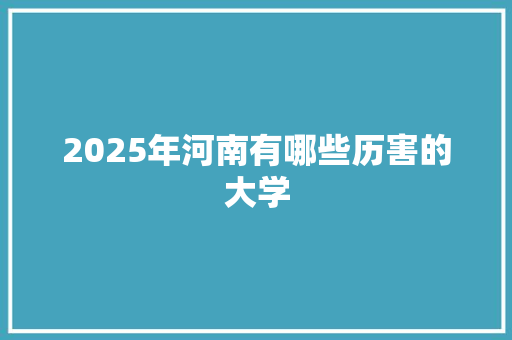 2025年河南有哪些历害的大学