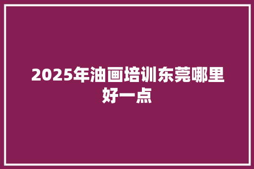 2025年油画培训东莞哪里好一点