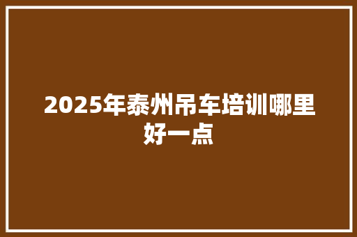 2025年泰州吊车培训哪里好一点