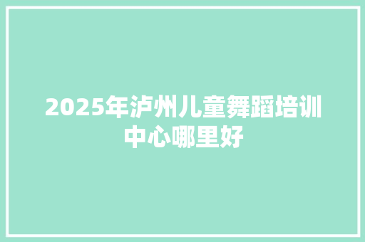 2025年泸州儿童舞蹈培训中心哪里好