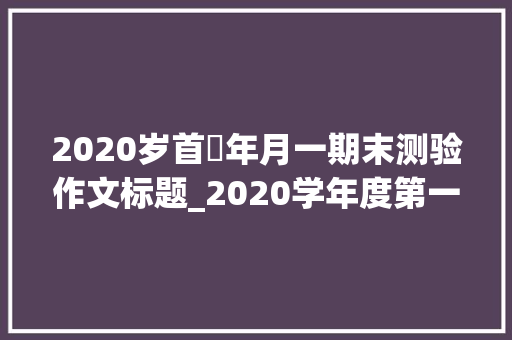 2020岁首年月一期末测验作文标题_2020学年度第一学期期末模拟考试卷七年级语文含谜底 申请书范文