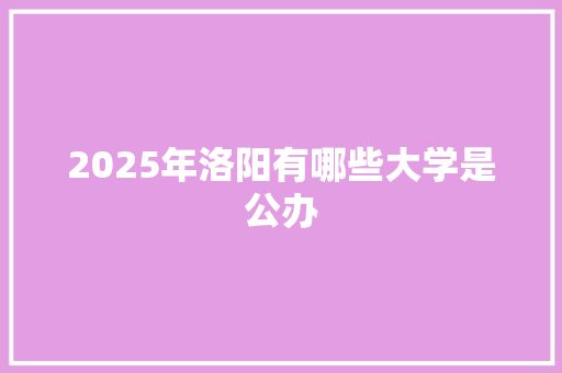 2025年洛阳有哪些大学是公办