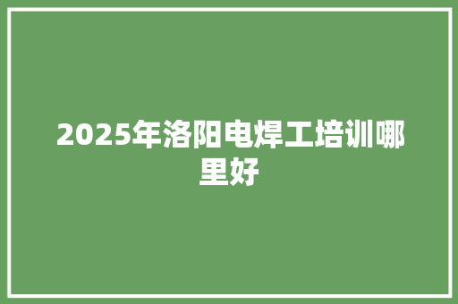 2025年洛阳电焊工培训哪里好