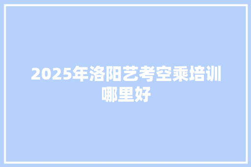 2025年洛阳艺考空乘培训哪里好