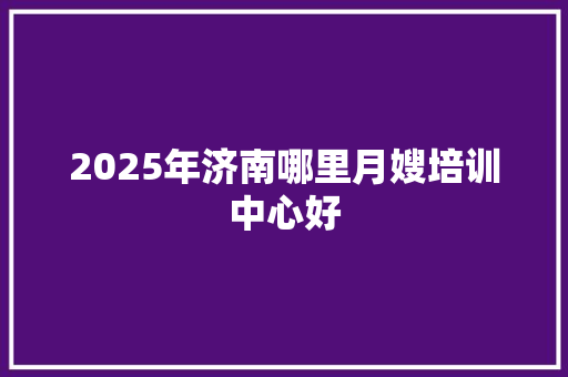 2025年济南哪里月嫂培训中心好 未命名