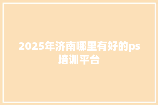 2025年济南哪里有好的ps培训平台