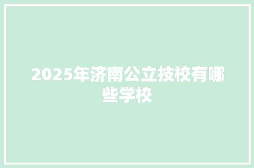 2025年济南公立技校有哪些学校