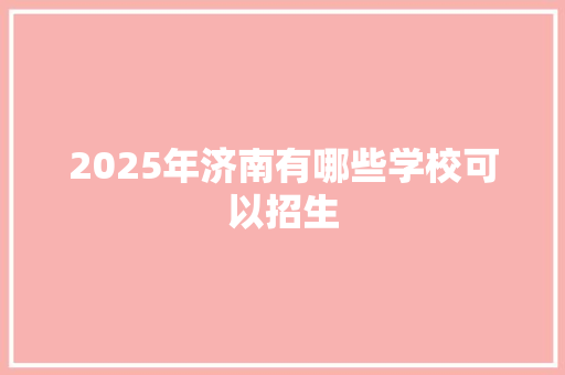 2025年济南有哪些学校可以招生 未命名