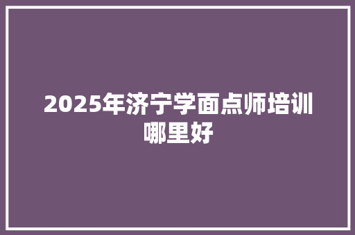 2025年济宁学面点师培训哪里好