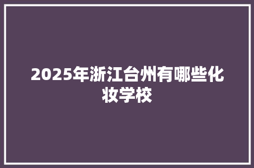 2025年浙江台州有哪些化妆学校