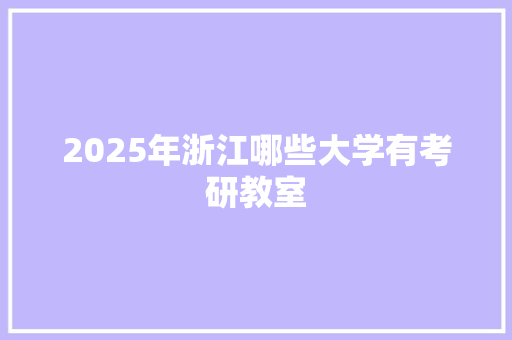 2025年浙江哪些大学有考研教室 未命名