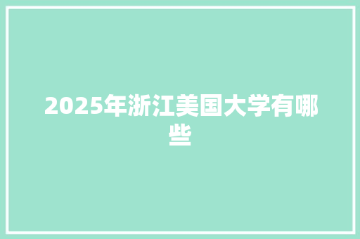 2025年浙江美国大学有哪些