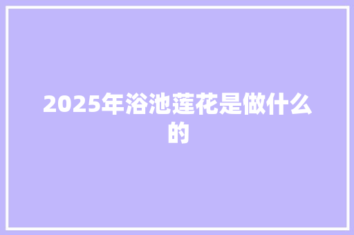 2025年浴池莲花是做什么的 未命名