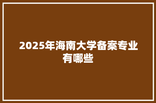 2025年海南大学备案专业有哪些