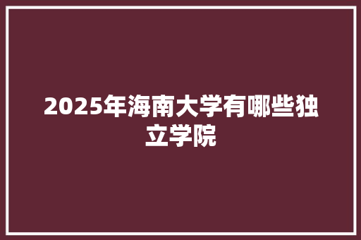 2025年海南大学有哪些独立学院