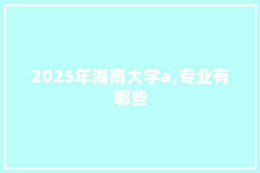 2025年海南大学a,专业有哪些