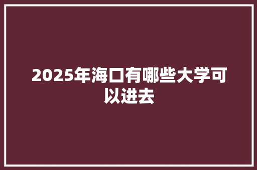 2025年海口有哪些大学可以进去