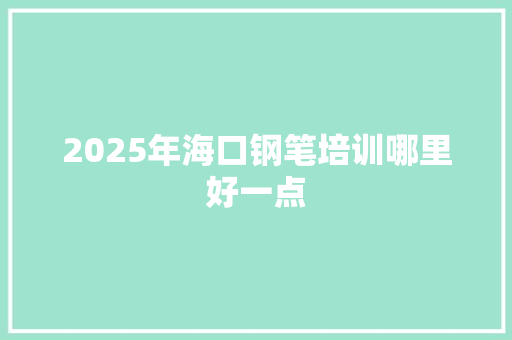 2025年海口钢笔培训哪里好一点