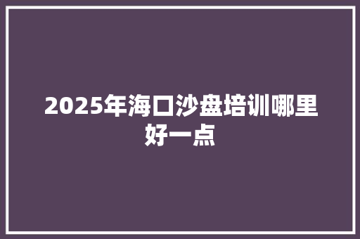 2025年海口沙盘培训哪里好一点