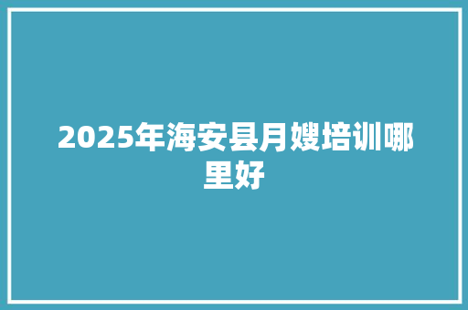 2025年海安县月嫂培训哪里好 未命名