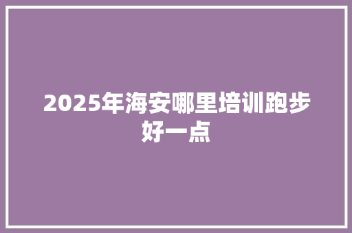 2025年海安哪里培训跑步好一点