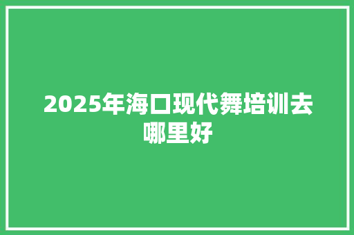 2025年海口现代舞培训去哪里好