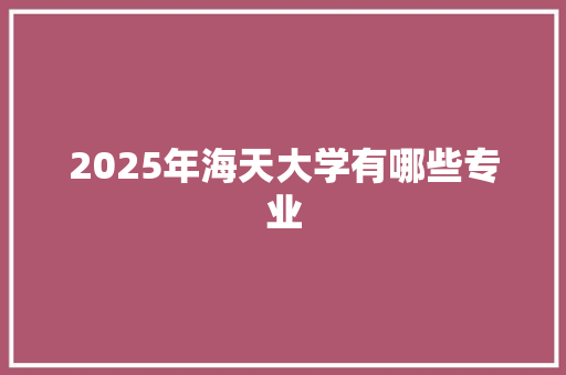 2025年海天大学有哪些专业