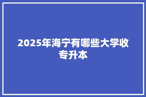 2025年海宁有哪些大学收专升本 未命名