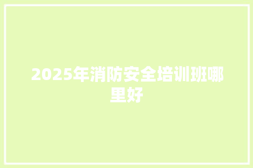 2025年消防安全培训班哪里好