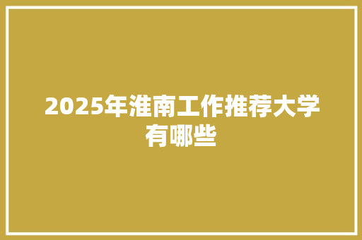 2025年淮南工作推荐大学有哪些