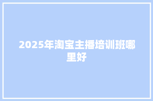 2025年淘宝主播培训班哪里好