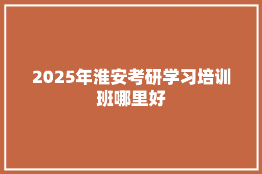 2025年淮安考研学习培训班哪里好