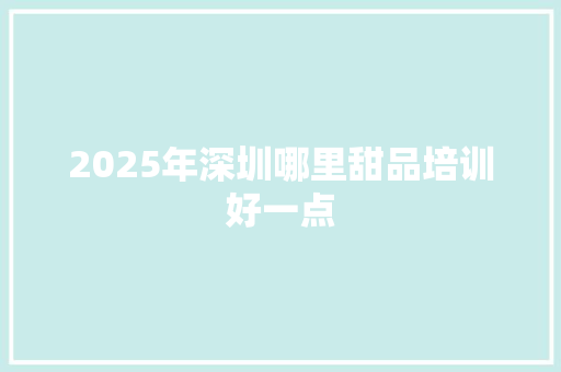 2025年深圳哪里甜品培训好一点