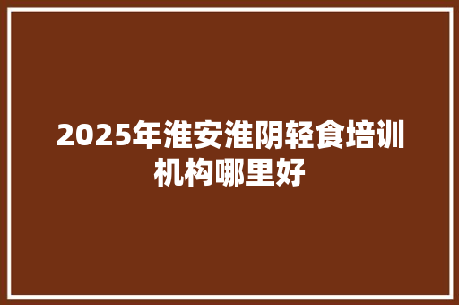 2025年淮安淮阴轻食培训机构哪里好