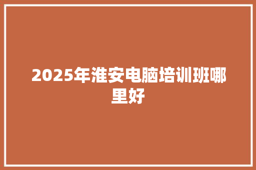 2025年淮安电脑培训班哪里好