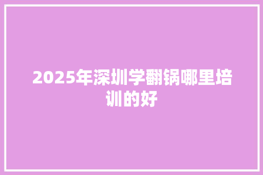 2025年深圳学翻锅哪里培训的好