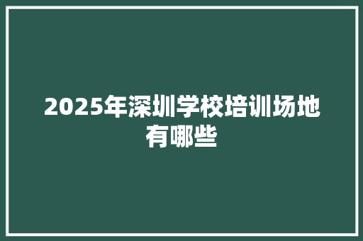 2025年深圳学校培训场地有哪些